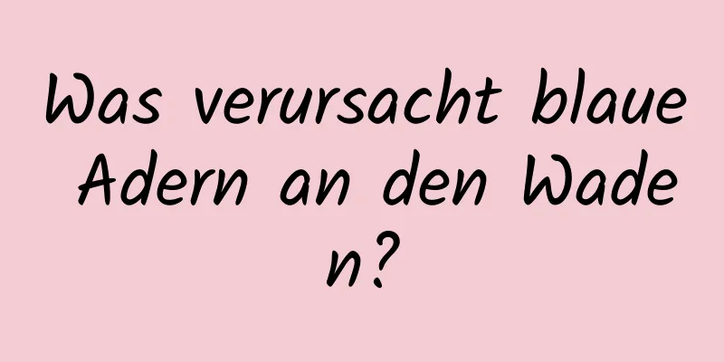 Was verursacht blaue Adern an den Waden?