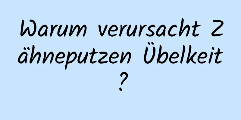 Warum verursacht Zähneputzen Übelkeit?