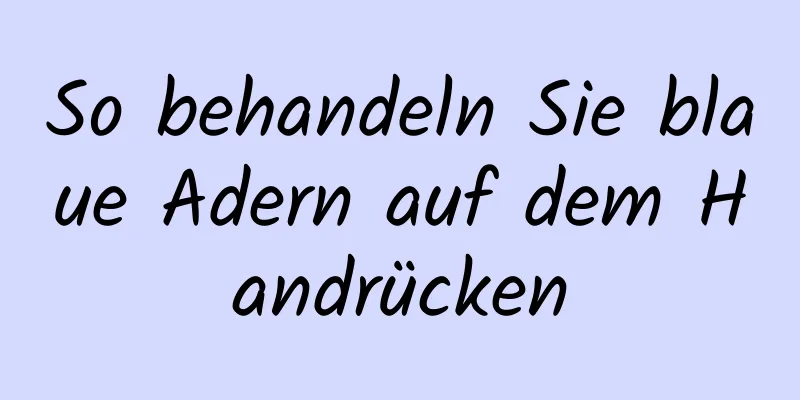 So behandeln Sie blaue Adern auf dem Handrücken