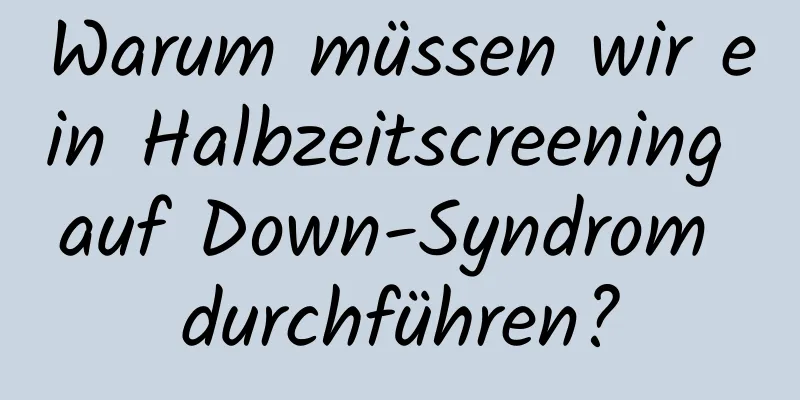Warum müssen wir ein Halbzeitscreening auf Down-Syndrom durchführen?