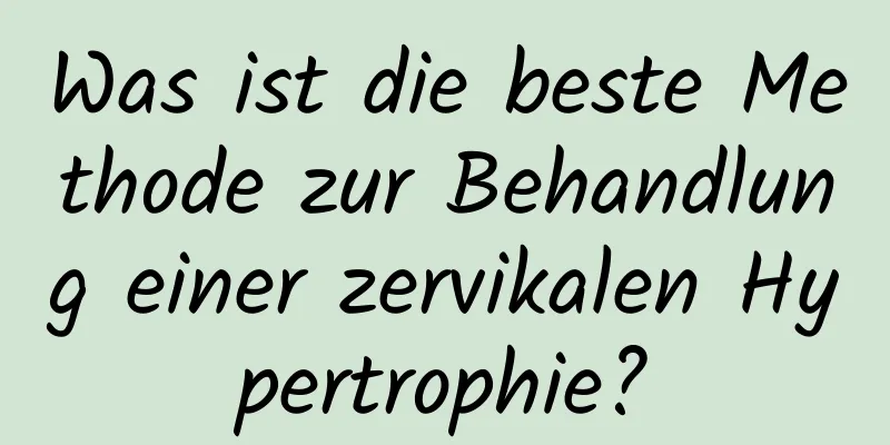 Was ist die beste Methode zur Behandlung einer zervikalen Hypertrophie?