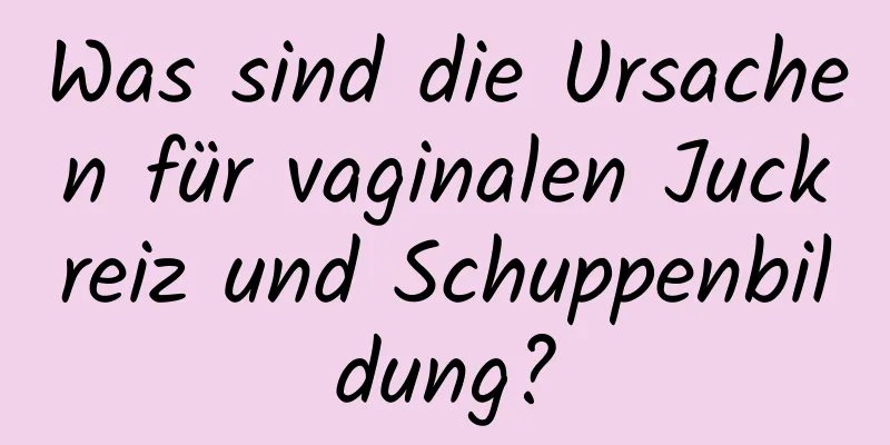 Was sind die Ursachen für vaginalen Juckreiz und Schuppenbildung?