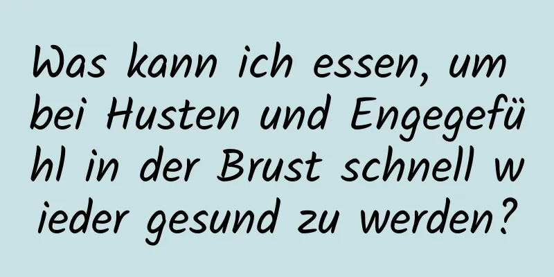 Was kann ich essen, um bei Husten und Engegefühl in der Brust schnell wieder gesund zu werden?