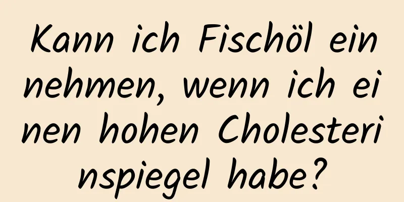Kann ich Fischöl einnehmen, wenn ich einen hohen Cholesterinspiegel habe?