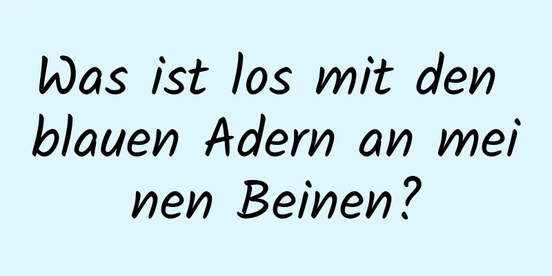 Was ist los mit den blauen Adern an meinen Beinen?