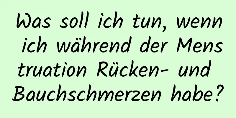 Was soll ich tun, wenn ich während der Menstruation Rücken- und Bauchschmerzen habe?