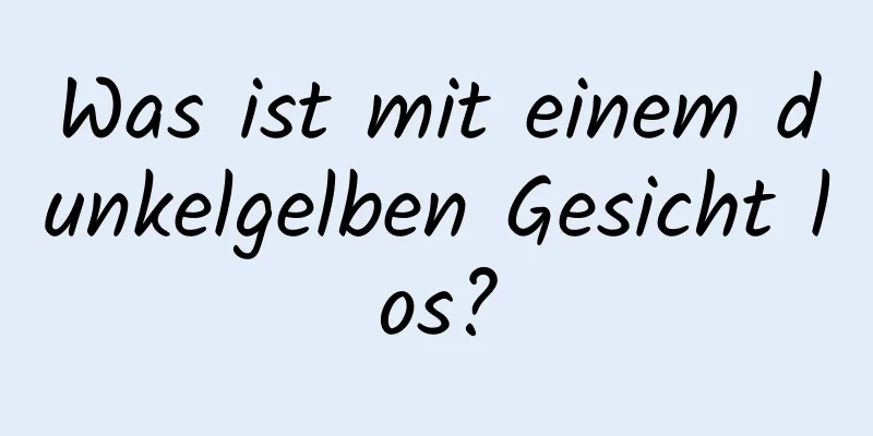 Was ist mit einem dunkelgelben Gesicht los?