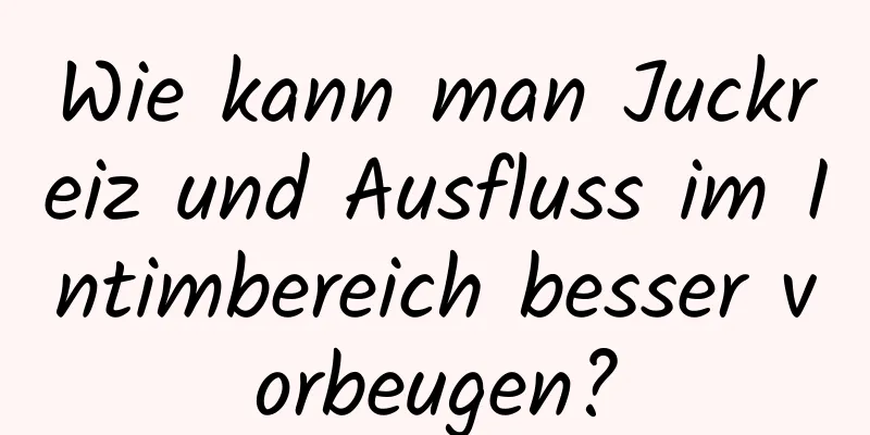 Wie kann man Juckreiz und Ausfluss im Intimbereich besser vorbeugen?