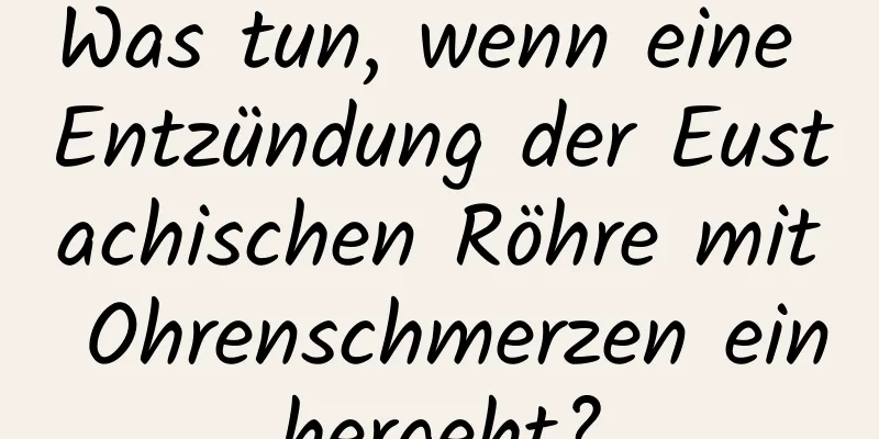 Was tun, wenn eine Entzündung der Eustachischen Röhre mit Ohrenschmerzen einhergeht?