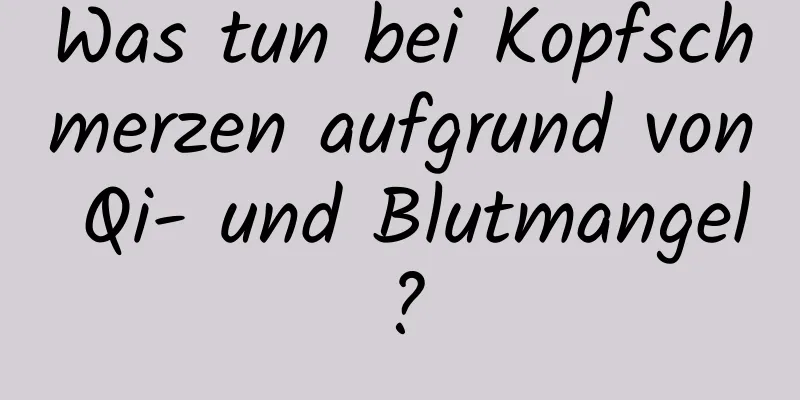 Was tun bei Kopfschmerzen aufgrund von Qi- und Blutmangel?