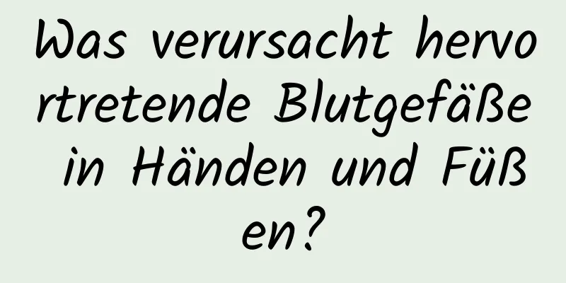 Was verursacht hervortretende Blutgefäße in Händen und Füßen?