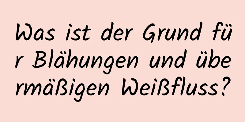 Was ist der Grund für Blähungen und übermäßigen Weißfluss?