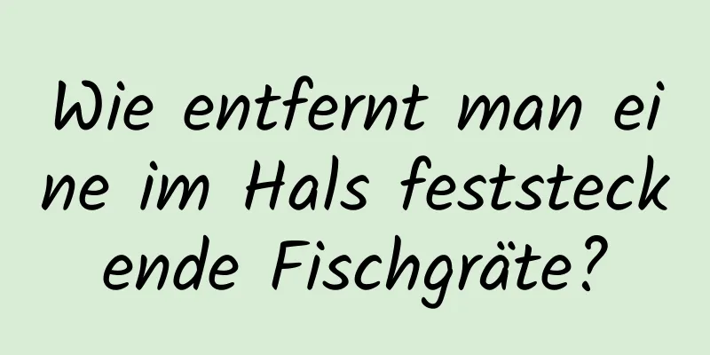 Wie entfernt man eine im Hals feststeckende Fischgräte?