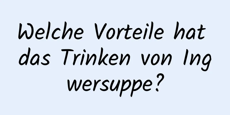 Welche Vorteile hat das Trinken von Ingwersuppe?