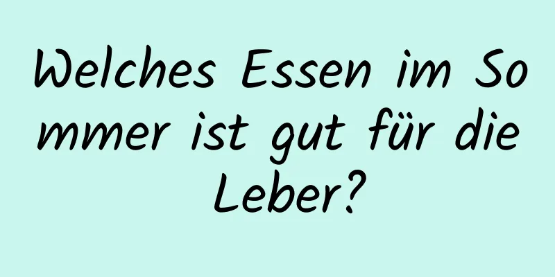 Welches Essen im Sommer ist gut für die Leber?