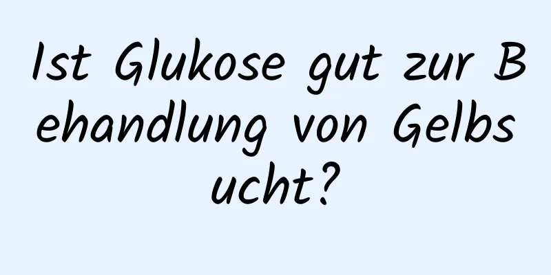 Ist Glukose gut zur Behandlung von Gelbsucht?