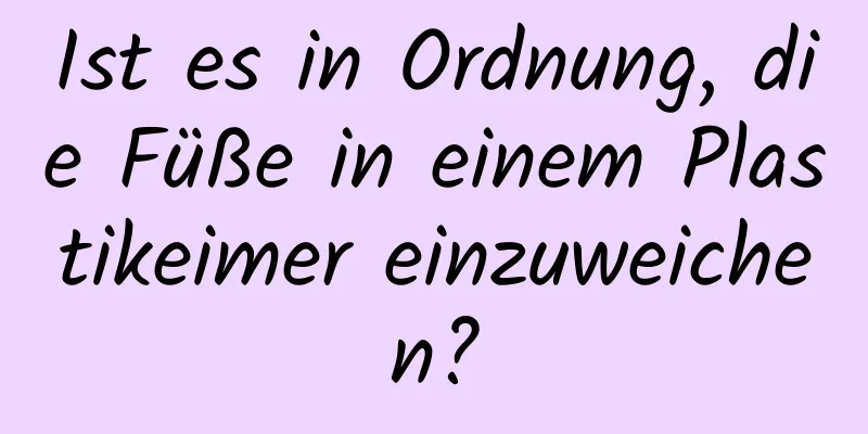 Ist es in Ordnung, die Füße in einem Plastikeimer einzuweichen?