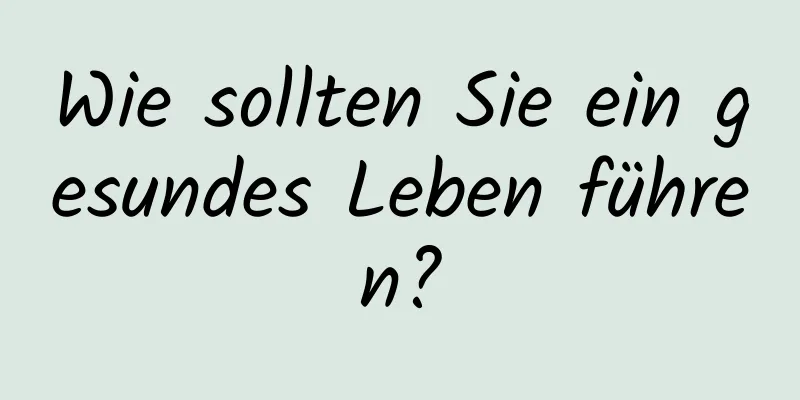 Wie sollten Sie ein gesundes Leben führen?