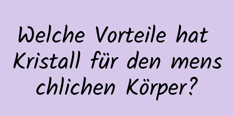 Welche Vorteile hat Kristall für den menschlichen Körper?