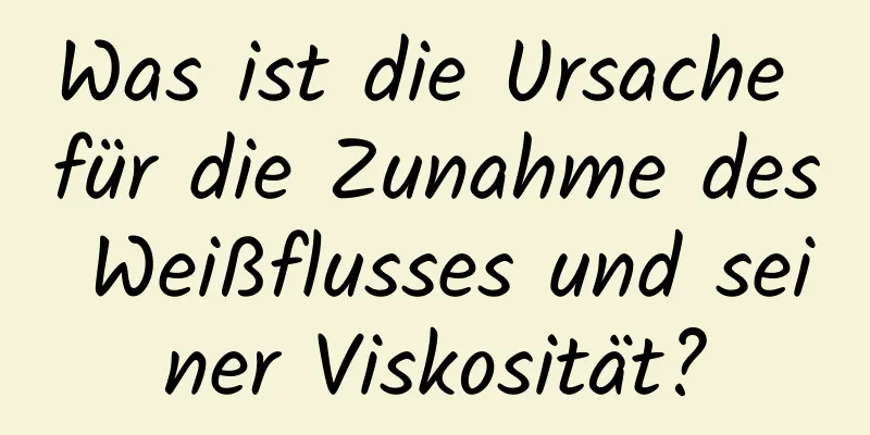 Was ist die Ursache für die Zunahme des Weißflusses und seiner Viskosität?