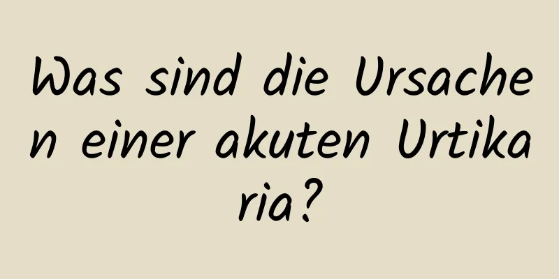 Was sind die Ursachen einer akuten Urtikaria?