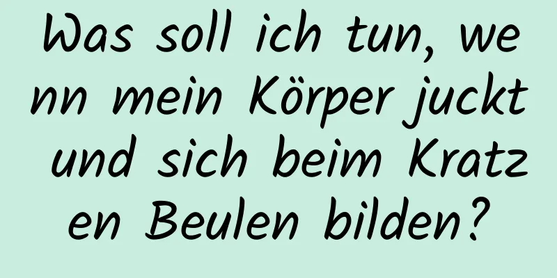 Was soll ich tun, wenn mein Körper juckt und sich beim Kratzen Beulen bilden?