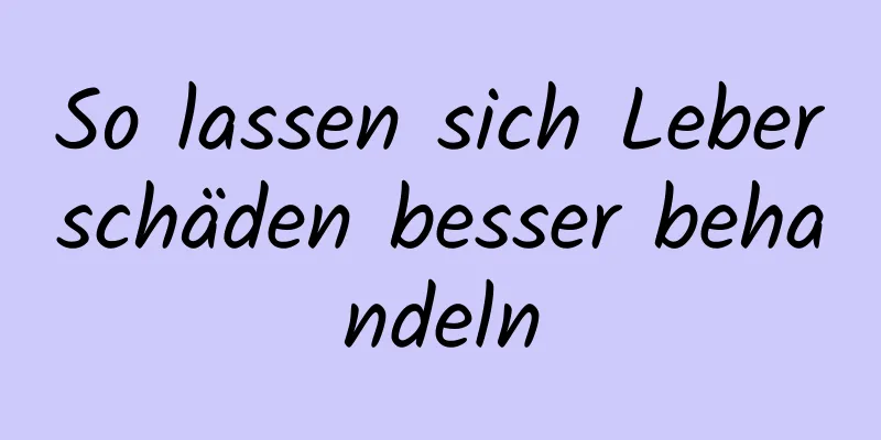 So lassen sich Leberschäden besser behandeln