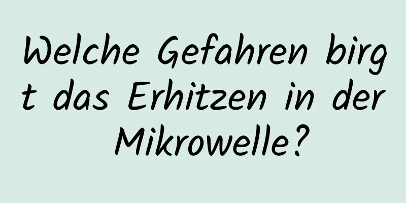 Welche Gefahren birgt das Erhitzen in der Mikrowelle?