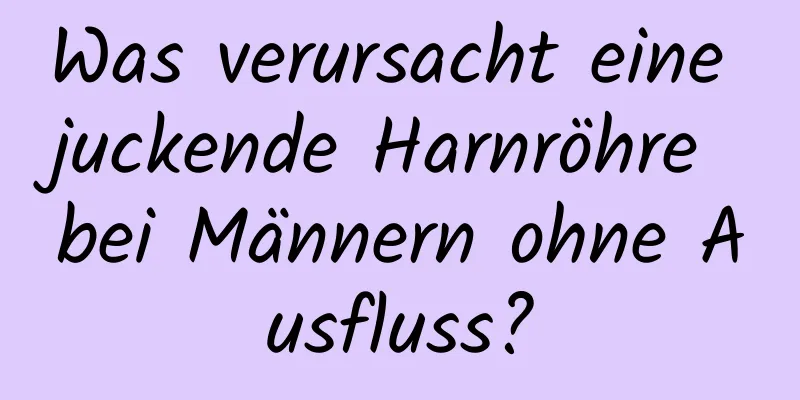 Was verursacht eine juckende Harnröhre bei Männern ohne Ausfluss?