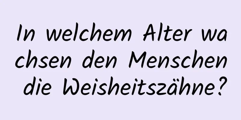 In welchem ​​Alter wachsen den Menschen die Weisheitszähne?