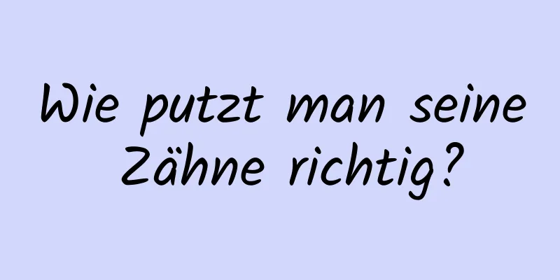 Wie putzt man seine Zähne richtig?