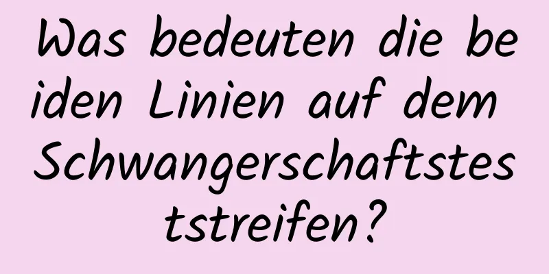 Was bedeuten die beiden Linien auf dem Schwangerschaftsteststreifen?
