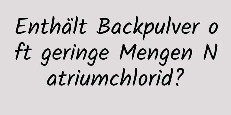 Enthält Backpulver oft geringe Mengen Natriumchlorid?