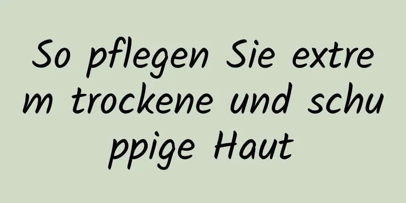 So pflegen Sie extrem trockene und schuppige Haut