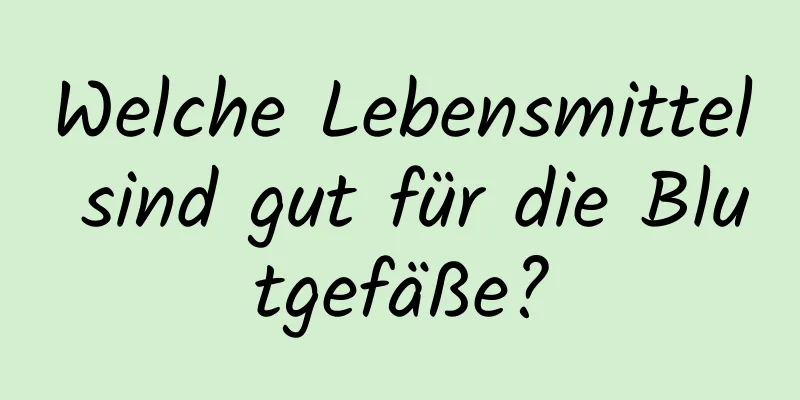 Welche Lebensmittel sind gut für die Blutgefäße?