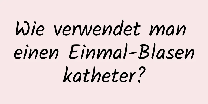 Wie verwendet man einen Einmal-Blasenkatheter?