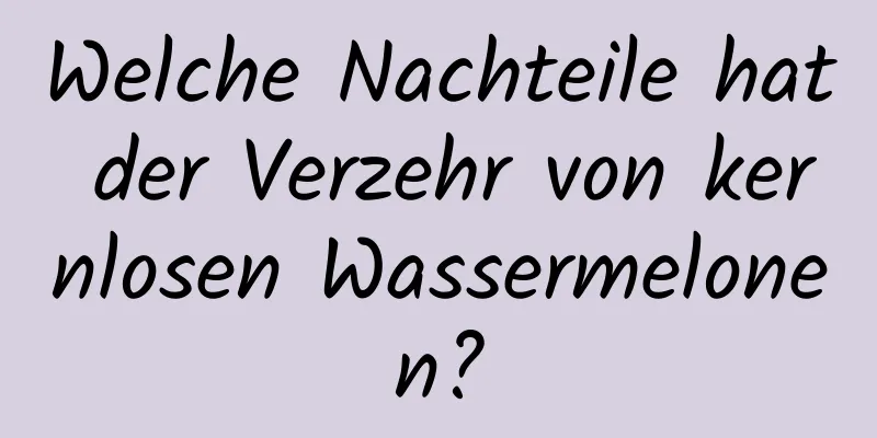 Welche Nachteile hat der Verzehr von kernlosen Wassermelonen?