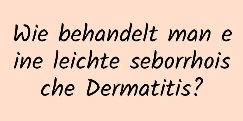 Wie behandelt man eine leichte seborrhoische Dermatitis?