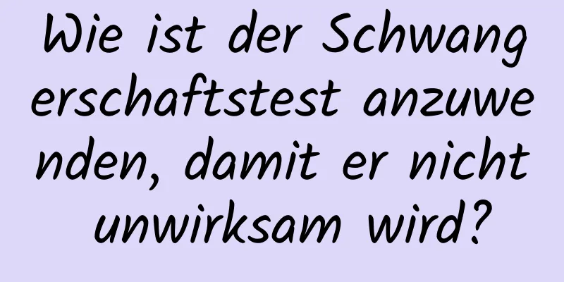 Wie ist der Schwangerschaftstest anzuwenden, damit er nicht unwirksam wird?