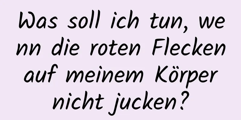 Was soll ich tun, wenn die roten Flecken auf meinem Körper nicht jucken?