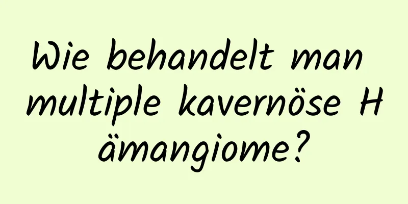 Wie behandelt man multiple kavernöse Hämangiome?