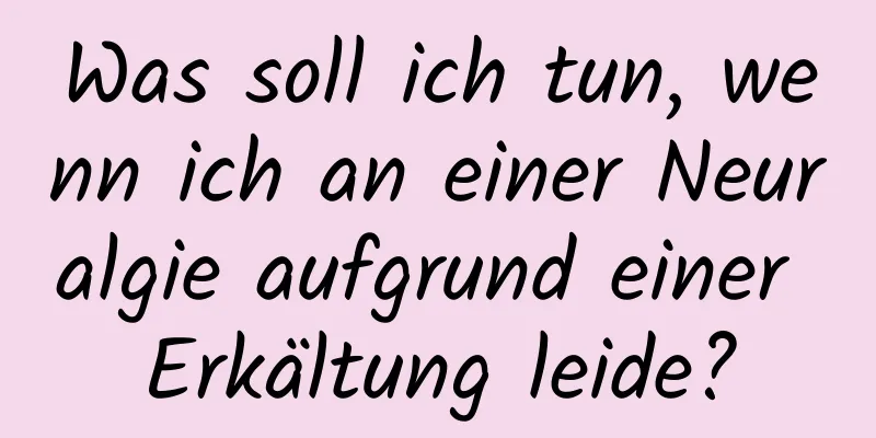 Was soll ich tun, wenn ich an einer Neuralgie aufgrund einer Erkältung leide?