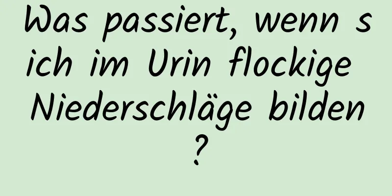 Was passiert, wenn sich im Urin flockige Niederschläge bilden?