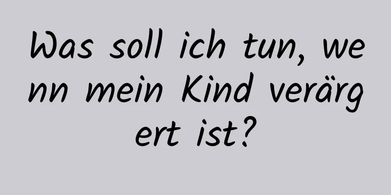 Was soll ich tun, wenn mein Kind verärgert ist?