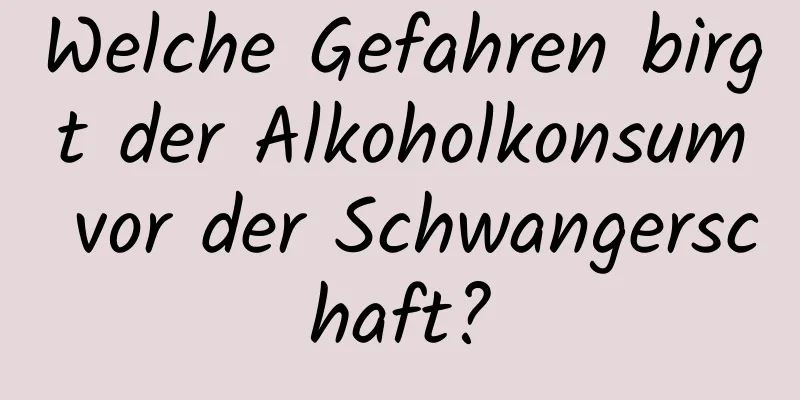 Welche Gefahren birgt der Alkoholkonsum vor der Schwangerschaft?