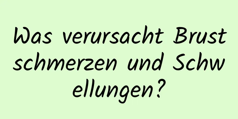 Was verursacht Brustschmerzen und Schwellungen?