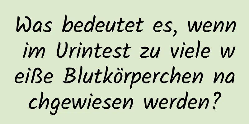Was bedeutet es, wenn im Urintest zu viele weiße Blutkörperchen nachgewiesen werden?