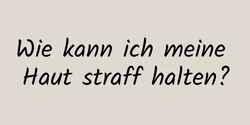 Wie kann ich meine Haut straff halten?
