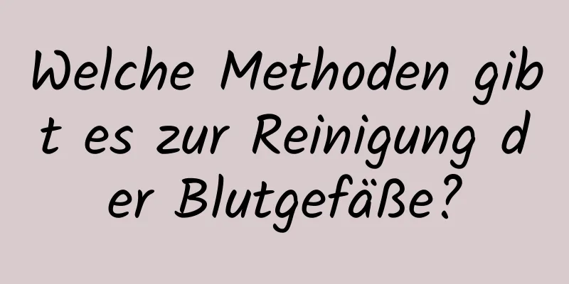 Welche Methoden gibt es zur Reinigung der Blutgefäße?