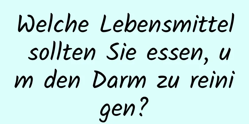 Welche Lebensmittel sollten Sie essen, um den Darm zu reinigen?